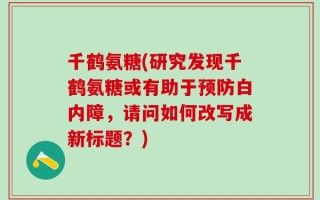 千鹤氨糖(研究发现千鹤氨糖或有助于预防白内障，请问如何改写成新标题？)