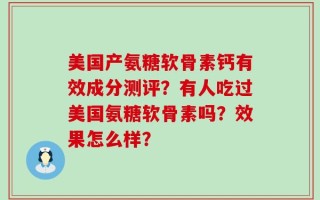 美国产氨糖软骨素钙有效成分测评？有人吃过美国氨糖软骨素吗？效果怎么样？