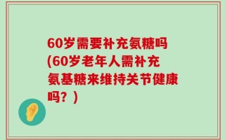 60岁需要补充氨糖吗(60岁老年人需补充氨基糖来维持关节健康吗？)