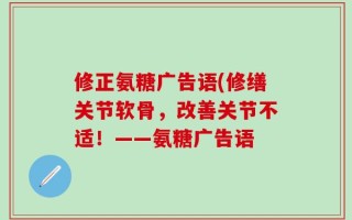修正氨糖广告语(修缮关节软骨，改善关节不适！——氨糖广告语