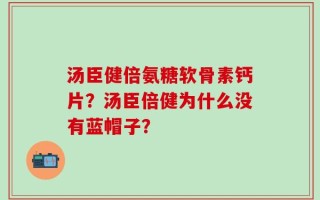 汤臣健倍氨糖软骨素钙片？汤臣倍健为什么没有蓝帽子？
