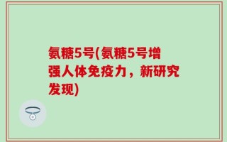 氨糖5号(氨糖5号增强人体免疫力，新研究发现)