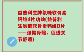 益普利生牌氨糖软骨素钙维d片功效(益普利生氨糖软骨素钙维D片——强健骨骼，促进关节舒适)