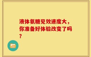 液体氨糖见效速度大，你准备好体验改变了吗？