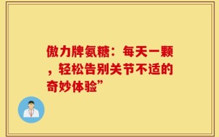 傲力牌氨糖：每天一颗，轻松告别关节不适的奇妙体验”
