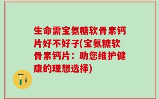 生命需宝氨糖软骨素钙片好不好子(宝氨糖软骨素钙片：助您维护健康的理想选择)