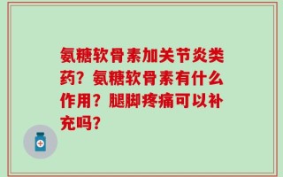 氨糖软骨素加关节炎类药？氨糖软骨素有什么作用？腿脚疼痛可以补充吗？