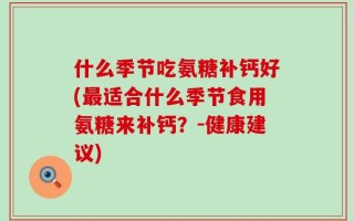 什么季节吃氨糖补钙好(最适合什么季节食用氨糖来补钙？-健康建议)
