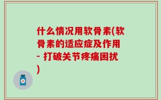什么情况用软骨素(软骨素的适应症及作用 - 打破关节疼痛困扰)