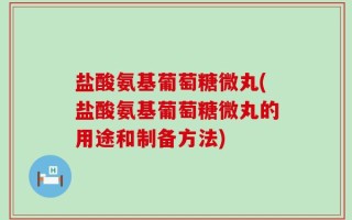 盐酸氨基葡萄糖微丸(盐酸氨基葡萄糖微丸的用途和制备方法)
