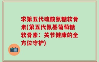 求第五代硫酸氨糖软骨素(第五代氨基葡萄糖软骨素：关节健康的全方位守护)