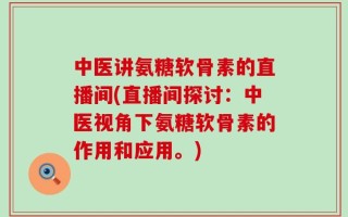 中医讲氨糖软骨素的直播间(直播间探讨：中医视角下氨糖软骨素的作用和应用。)