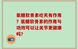 氨糖软骨素吃天有作用？氨糖软骨素的作用与功效可以让关节更健康吗？