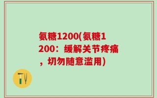 氨糖1200(氨糖1200：缓解关节疼痛，切勿随意滥用)