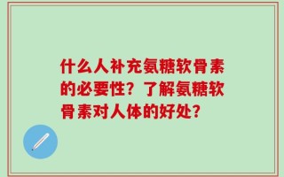 什么人补充氨糖软骨素的必要性？了解氨糖软骨素对人体的好处？
