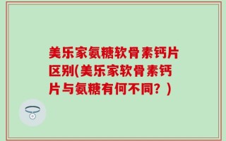 美乐家氨糖软骨素钙片区别(美乐家软骨素钙片与氨糖有何不同？)