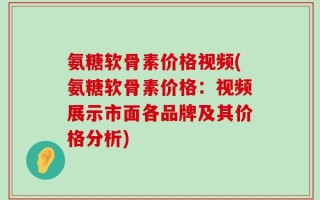 氨糖软骨素价格视频(氨糖软骨素价格：视频展示市面各品牌及其价格分析)