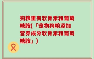狗粮里有软骨素和葡萄糖胺(「宠物狗粮添加营养成分软骨素和葡萄糖胺」)
