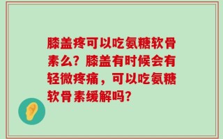 膝盖疼可以吃氨糖软骨素么？膝盖有时候会有轻微疼痛，可以吃氨糖软骨素缓解吗？