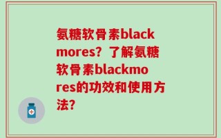 氨糖软骨素blackmores？了解氨糖软骨素blackmores的功效和使用方法？