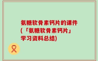 氨糖软骨素钙片的课件(「氨糖软骨素钙片」学习资料总结)
