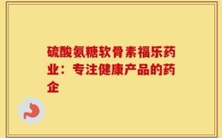 硫酸氨糖软骨素福乐药业：专注健康产品的药企