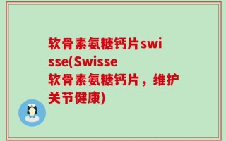 软骨素氨糖钙片swisse(Swisse软骨素氨糖钙片，维护关节健康)