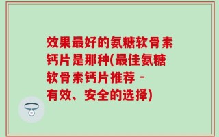 效果最好的氨糖软骨素钙片是那种(最佳氨糖软骨素钙片推荐 - 有效、安全的选择)