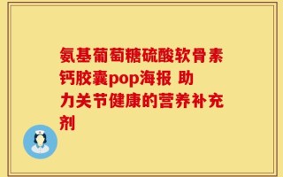 氨基葡萄糖硫酸软骨素钙胶囊pop海报 助力关节健康的营养补充剂