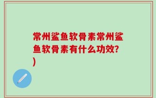 常州鲨鱼软骨素常州鲨鱼软骨素有什么功效？)