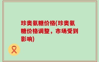 珍奥氨糖价格(珍奥氨糖价格调整，市场受到影响)