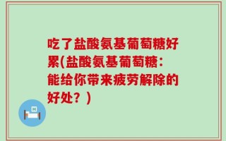 吃了盐酸氨基葡萄糖好累(盐酸氨基葡萄糖：能给你带来疲劳解除的好处？)