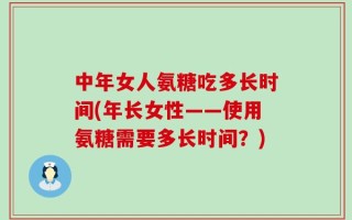 中年女人氨糖吃多长时间(年长女性——使用氨糖需要多长时间？)