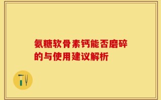 氨糖软骨素钙能否磨碎的与使用建议解析