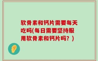 软骨素和钙片需要每天吃吗(每日需要坚持服用软骨素和钙片吗？)
