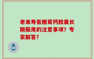 老来寿氨糖葛钙胶囊长期服用的注意事项？专家解答？