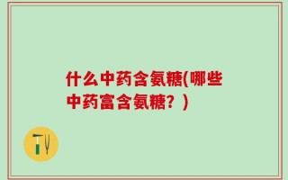 什么中药含氨糖(哪些中药富含氨糖？)