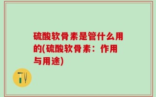 硫酸软骨素是管什么用的(硫酸软骨素：作用与用途)
