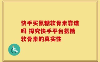 快手买氨糖软骨素靠谱吗 探究快手平台氨糖软骨素的真实性