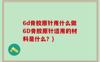 6d骨胶原针用什么做6D骨胶原针适用的材料是什么？)