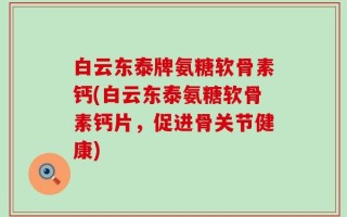 白云东泰牌氨糖软骨素钙(白云东泰氨糖软骨素钙片，促进骨关节健康)