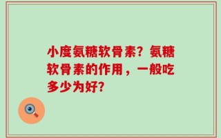小度氨糖软骨素？氨糖软骨素的作用，一般吃多少为好？