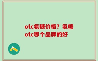 otc氨糖价格？氨糖otc哪个品牌的好