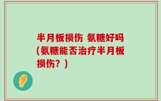 半月板损伤 氨糖好吗(氨糖能否治疗半月板损伤？)