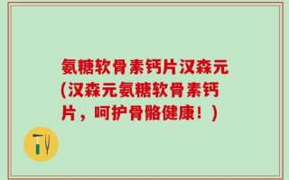 氨糖软骨素钙片汉森元(汉森元氨糖软骨素钙片，呵护骨骼健康！)