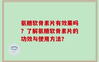 氨糖软骨素片有效果吗？了解氨糖软骨素片的功效与使用方法？