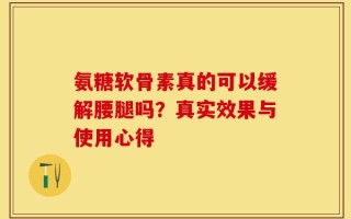 氨糖软骨素真的可以缓解腰腿吗？真实效果与使用心得