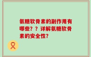 氨糖软骨素的副作用有哪些？？详解氨糖软骨素的安全性？