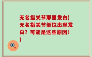 无名指关节那里发白(无名指关节部位出现发白？可能是这些原因！)