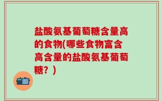 盐酸氨基葡萄糖含量高的食物(哪些食物富含高含量的盐酸氨基葡萄糖？)